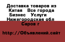 Доставка товаров из Китая - Все города Бизнес » Услуги   . Нижегородская обл.,Саров г.